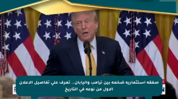 صفقة استثمارية ضخمة بين ترامب واليابان.. تعرف على تفاصيل الإعلان الأول من نوعه في التاريخ